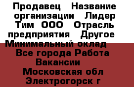 Продавец › Название организации ­ Лидер Тим, ООО › Отрасль предприятия ­ Другое › Минимальный оклад ­ 1 - Все города Работа » Вакансии   . Московская обл.,Электрогорск г.